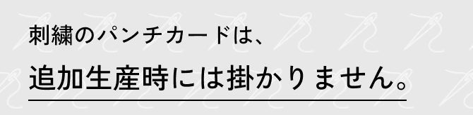 刺繡のパンチカードは、追加生産時には掛かりません。